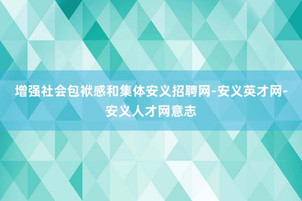 增强社会包袱感和集体安义招聘网-安义英才网-安义人才网意志