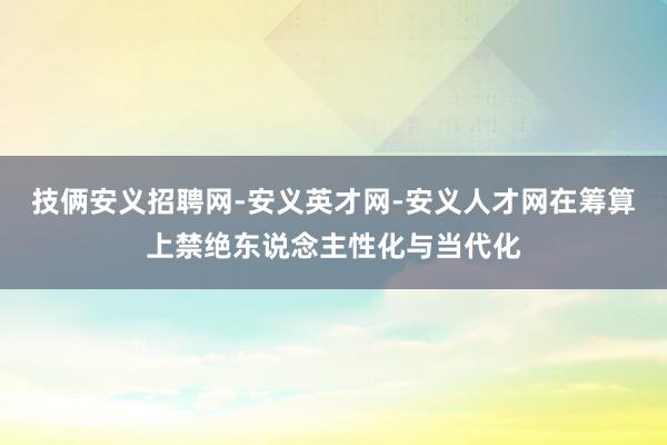 技俩安义招聘网-安义英才网-安义人才网在筹算上禁绝东说念主性化与当代化